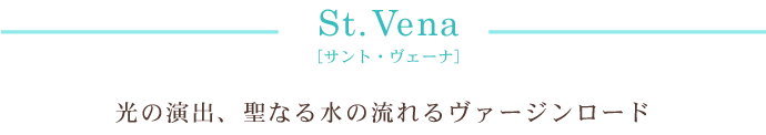 St.Vena[サント・ヴェーナ]光の演出、聖なる水の流れるヴァージンロード